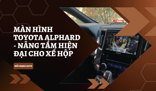 Màn Hình Toyota Alphard - Nâng Tầm Hiện Đại Cho Xế Hộp