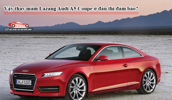 Thay mâm Lazang Audi A5 Coupe ở đâu thì đảm bảo?