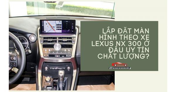 Lắp Đặt Màn Hình Theo Xe Lexus NX 300 Ở Đâu Uy Tín Chất Lượng?
