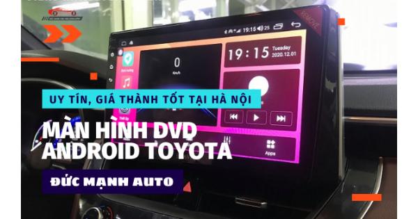 Màn Hình DVD Android Toyota Uy Tín, Giá Thành Tốt Tại Hà Nội