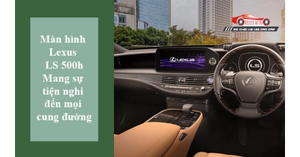 Màn Hình Lexus LS 500h – Mang Sự Tiện Nghi Đến Mọi Cung Đường