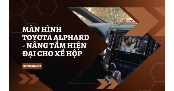 Màn Hình Toyota Alphard - Nâng Tầm Hiện Đại Cho Xế Hộp