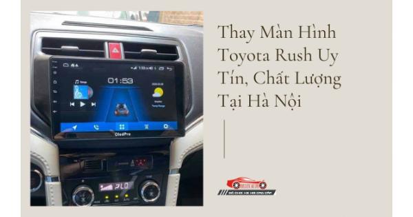 Thay Màn Hình Toyota Rush Uy Tín, Chất Lượng Tại Hà Nội